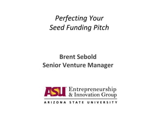 Perfecting Your
Seed Funding Pitch
Brent Sebold
Senior Venture Manager
 