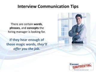 Interview Communication Tips

There are certain words,
phrases, and concepts the
hiring manager is looking for.

If they hear enough of
those magic words, they’ll
offer you the job.

 
