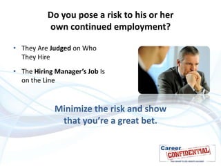 Do you pose a risk to his or her
own continued employment?
• They Are Judged on Who
They Hire
• The Hiring Manager’s Job Is
on the Line

Minimize the risk and show
that you’re a great bet.

 