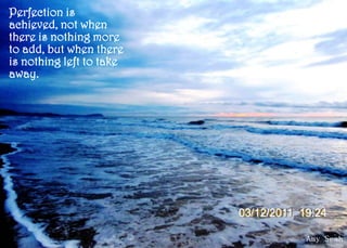 A few conquer by fighting, but it is
well to remember that more battles
are won by submitting. Amy SeahAmy Seah Amy SeahAmy Seah
Perfection is
achieved, not when
there is nothing more
to add, but when there
is nothing left to take
away.
03/12/2011 19:24
 