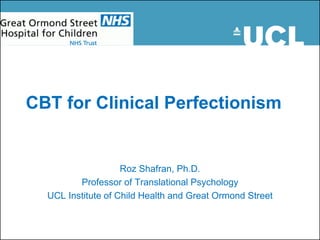 CBT for Clinical Perfectionism
Roz Shafran, Ph.D.
Professor of Translational Psychology
UCL Institute of Child Health and Great Ormond Street
 