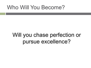 Who Will You Become?
Will you chase perfection or
pursue excellence?
 