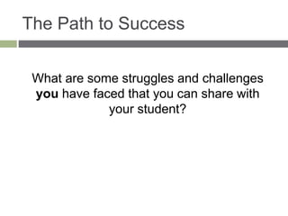 The Path to Success
What are some struggles and challenges
you have faced that you can share with
your student?
 