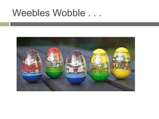 Weebles Wobble . . .
 