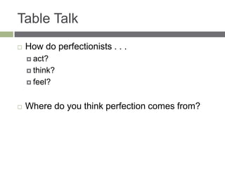 Table Talk
 How do perfectionists . . .
 act?
 think?
 feel?
 Where do you think perfection comes from?
 