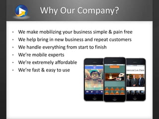 Why Our Company?
• We make mobilizing your business simple & pain free
• We help bring in new business and repeat customers
• We handle everything from start to finish
• We’re mobile experts
• We’re extremely affordable
• We’re fast & easy to use
 