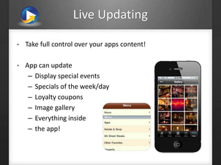 Live Updating
• Take full control over your apps content!
• App can update
– Display special events
– Specials of the week/day
– Loyalty coupons
– Image gallery
– Everything inside
– the app!
 