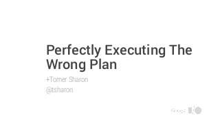 Perfectly Executing The
Wrong Plan
+Tomer Sharon
@tsharon
 