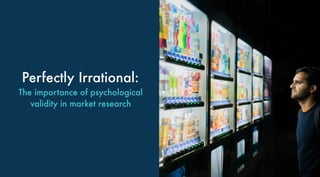 Perfectly Irrational:
The importance of psychological
validity in market research
 