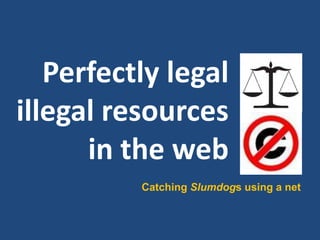 Perfectly legal
illegal resources
      in the web
          Catching Slumdogs using a net
 