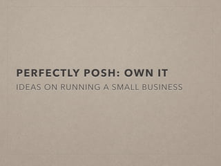 PERFECTLY POSH: OWN IT
IDEAS ON RUNNING A SMALL BUSINESS
 