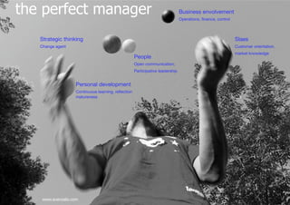 the perfect manager                                                           Business envolvement 
                                                                              Operations, ﬁnance, control



   Strategic thinking
                                                                                       Slaes
   Change agent
                                                                                             Customer orientation,
                                                                                                             market knowledge
                                                      People
                                                      Open communication, 
                                                      Participative leadership


                    Personal development
                    Continuous learning, reﬂectionquot;
                    matureness




    www.avanzalis.com
 