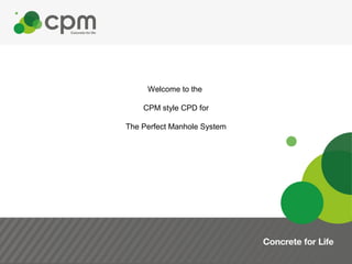 Welcome to the
CPM style CPD for
The Perfect Manhole System
 