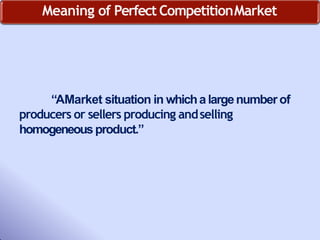 Meaning of Perfect CompetitionMarket
“AMarket situation in whichalargenumberof
producers or sellers producing andselling
homogeneousproduct.”
 