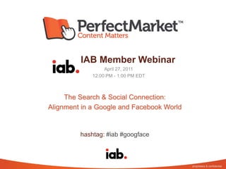 Perfect Market: Search and
         IAB Member Webinar
Social                April 27, 2011
                 12:00 PM - 1:00 PM EDT



         The Search & Social Connection:
    Alignment in a Google and Facebook World


             hashtag: #iab #googface
 