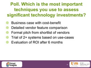 34
Poll. Which is the most important
techniques you use to assess
significant technology investments?
 Business case with cost-benefit
 Detailed vendor feature comparison
 Formal pitch from shortlist of vendors
 Trial of 2+ systems based on use-cases
 Evaluation of ROI after 6 months
 