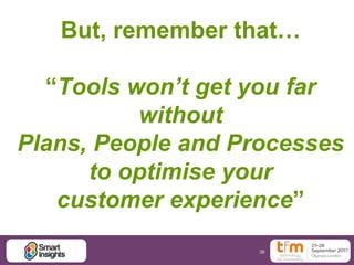 38
But, remember that…
“Tools won’t get you far
without
Plans, People and Processes
to optimise your
customer experience”
 