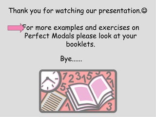 Thank you for watching our presentation.  For more examples and exercises on Perfect Modals please look at your booklets. Bye...... 