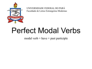 Perfect Modal Verbs
modal verb + have + past participle
UNIVERSIDADE FEDERAL DO PARÁ
Faculdade de Letras Estrangeiras Modernas
 