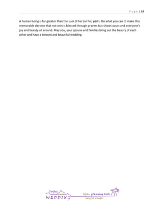 P a g e | 18

A human being is far greater than the sum of her (or his) parts. Do what you can to make this
memorable day one that not only is blessed through prayers but shows yours and everyone’s
joy and beauty all around. May you, your spouse and families bring out the beauty of each
other and have a blessed and beautiful wedding.

 
