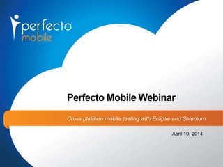 Perfecto Mobile Webinar
Cross platform mobile testing with Eclipse and Selenium
April 10, 2014
 