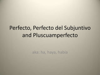 Perfecto, Perfecto del Subjuntivo and Pluscuamperfecto aka: ha, haya, había 