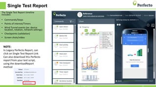 Single Test Report
The Single Test Report timeline
includes:
• Commands/Steps
• Points of interest/Timers
• Wind Tunnel events (ex: device
location, rotation, network settings)
• Checkpoints (validation)
• Screen shots/video
© 2016, Perfecto Mobile Ltd. All Rights Reserved. 15
NOTE:
In Legacy Perfecto Report, can
click on Single Test Report Link
Can also download this Perfecto
report from your test script,
using the downloadReport
method
 