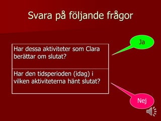 Svara på följande frågor
Har dessa aktiviteter som Clara
berättar om slutat?

Ja

Har den tidsperioden (idag) i
vilken aktiviteterna hänt slutat?
Nej

 