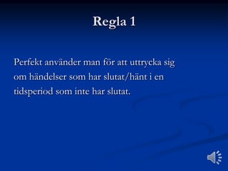 Regla 1
Perfekt använder man för att uttrycka sig
om händelser som har slutat/hänt i en
tidsperiod som inte har slutat.

 