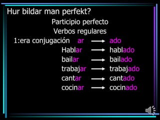 Hur bildar man perfekt?
Participio perfecto
Verbos regulares
1:era conjugación ar
ado
Hablar
hablado
bailar
bailado
trabajar
trabajado
cantar
cantado
cocinar
cocinado

 