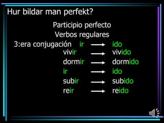 Hur bildar man perfekt?
Participio perfecto
Verbos regulares
3:era conjugación ir
ido
vivir
vivido
dormir
dormido
ir
ido
subir
subido
reir
reido

 