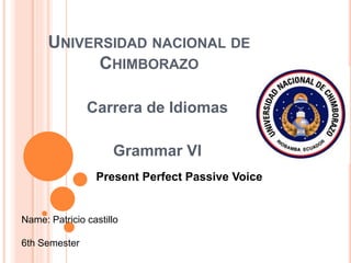 UNIVERSIDAD NACIONAL DE
CHIMBORAZO
Carrera de Idiomas
Grammar VI
Name: Patricio castillo
6th Semester
Present Perfect Passive Voice
 