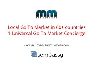 Mobile experts in 60+ countries
1 Universal Go To Market Concierge

       sembassy | .mobile business development
 