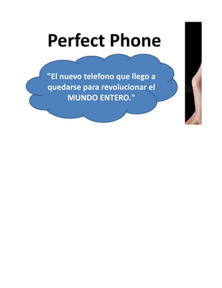 Perfect Phone
"El nuevo telefono que llego a
quedarse para revolucionar el
      MUNDO ENTERO."
 