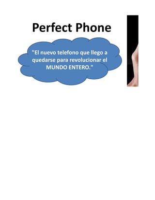 Perfect Phone
"El nuevo telefono que llego a
quedarse para revolucionar el
      MUNDO ENTERO."
 