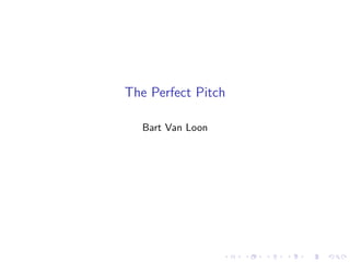 The Perfect Pitch 
Bart Van Loon 
 