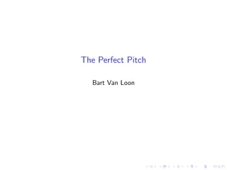 The Perfect Pitch 
Bart Van Loon 
 