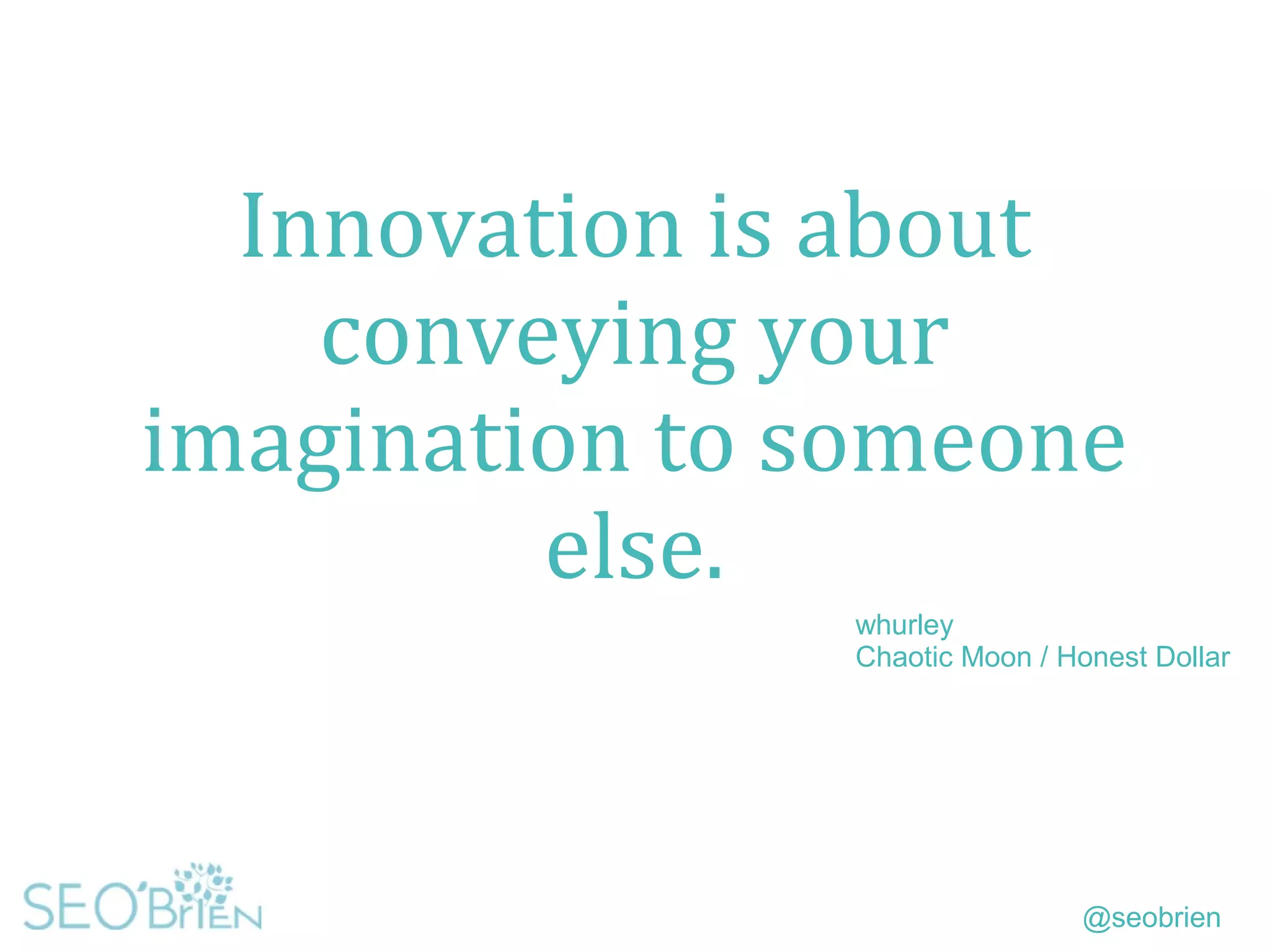 @seobrien
Innovation is about
conveying your
imagination to someone
else.
whurley
Chaotic Moon / Honest Dollar
 