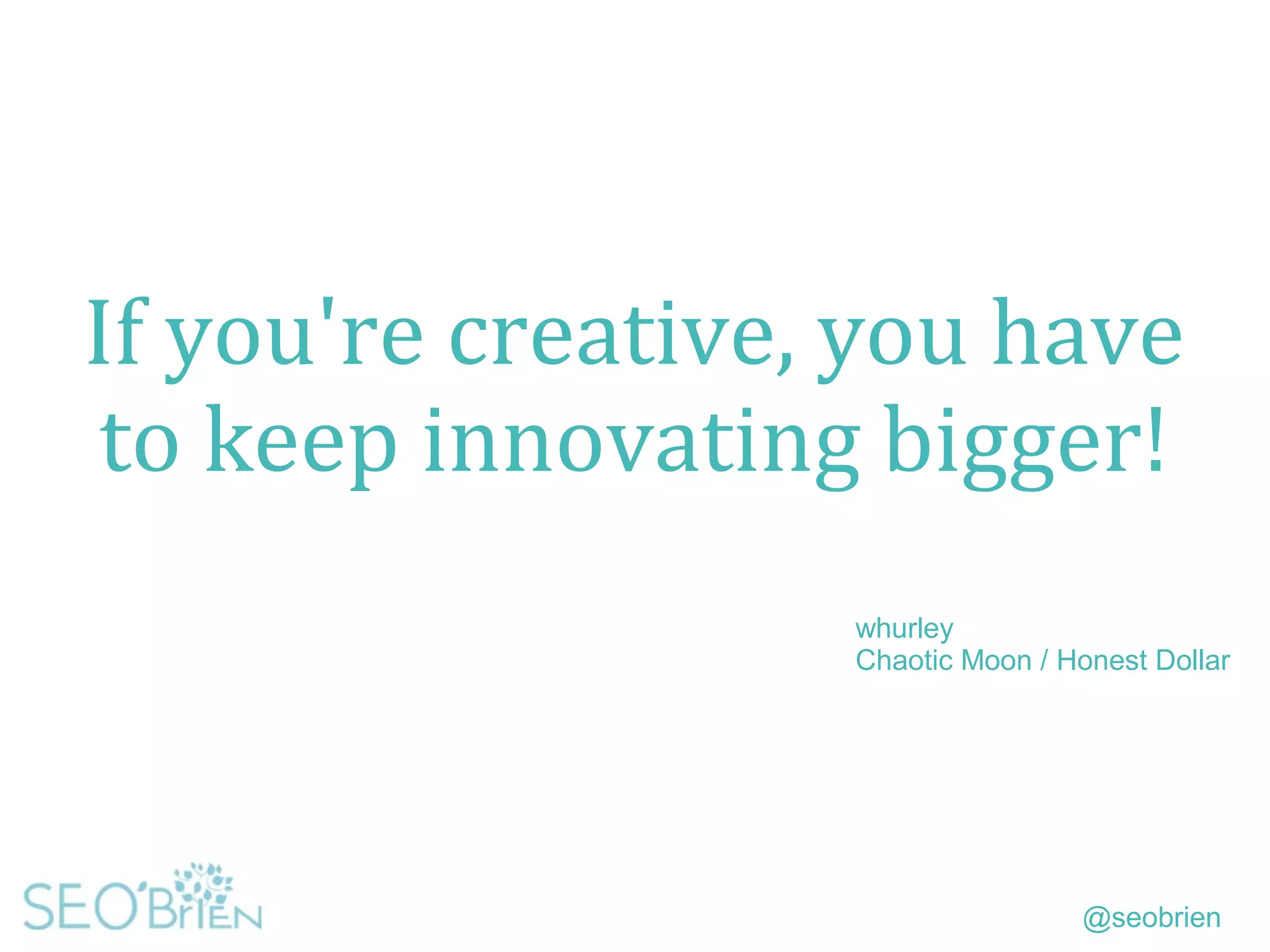 @seobrien
If you're creative, you have
to keep innovating bigger!
whurley
Chaotic Moon / Honest Dollar
 