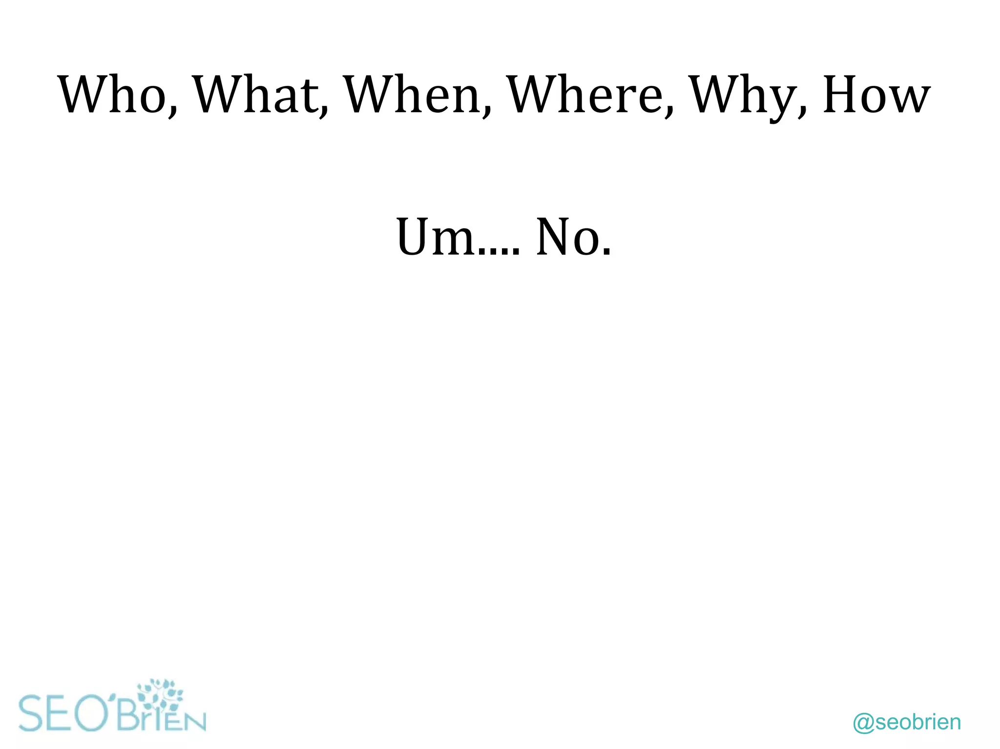 @seobrien
Who, What, When, Where, Why, How
Um.... No.
 