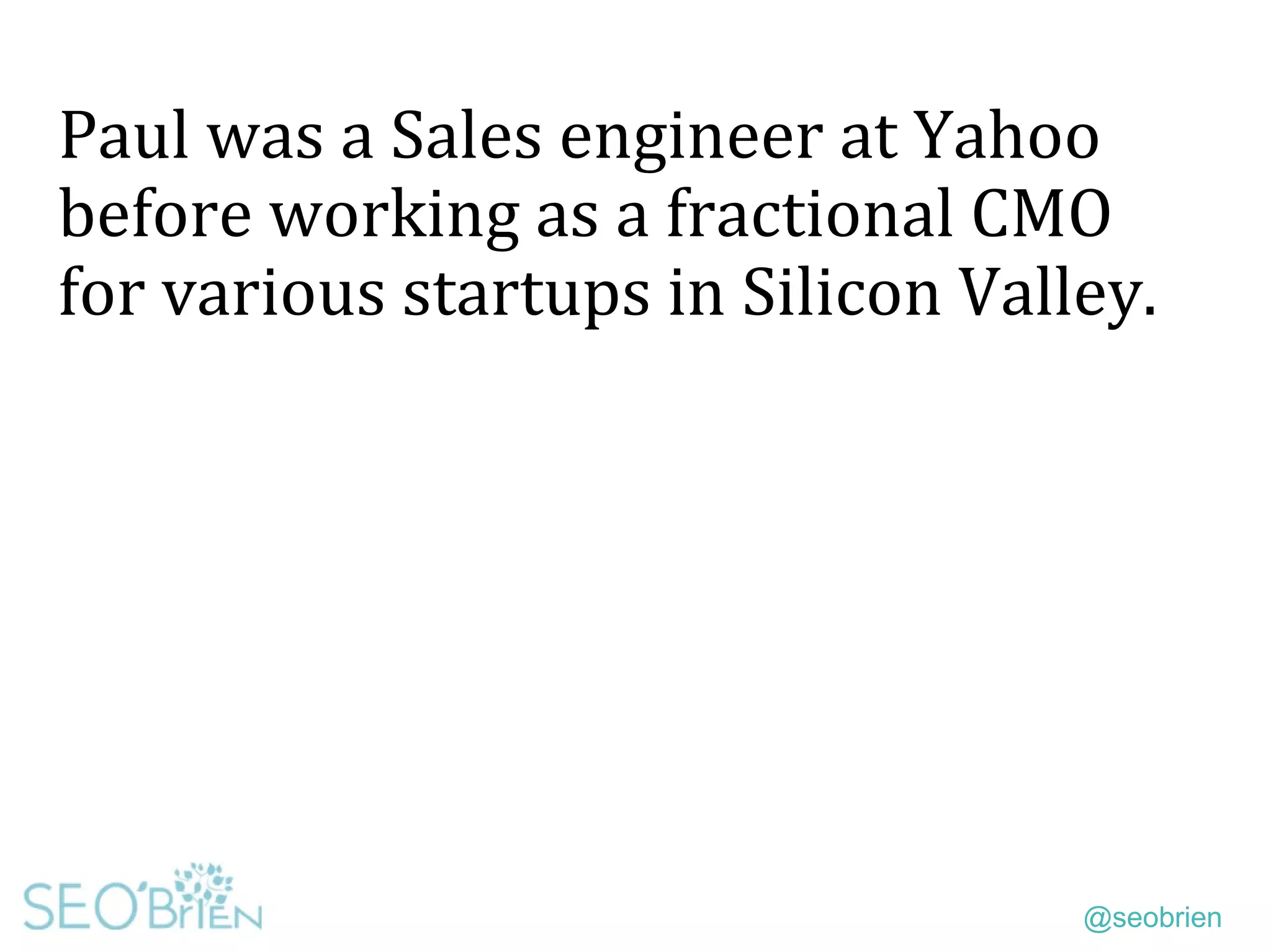 @seobrien
Paul was a Sales engineer at Yahoo
before working as a fractional CMO
for various startups in Silicon Valley.
 