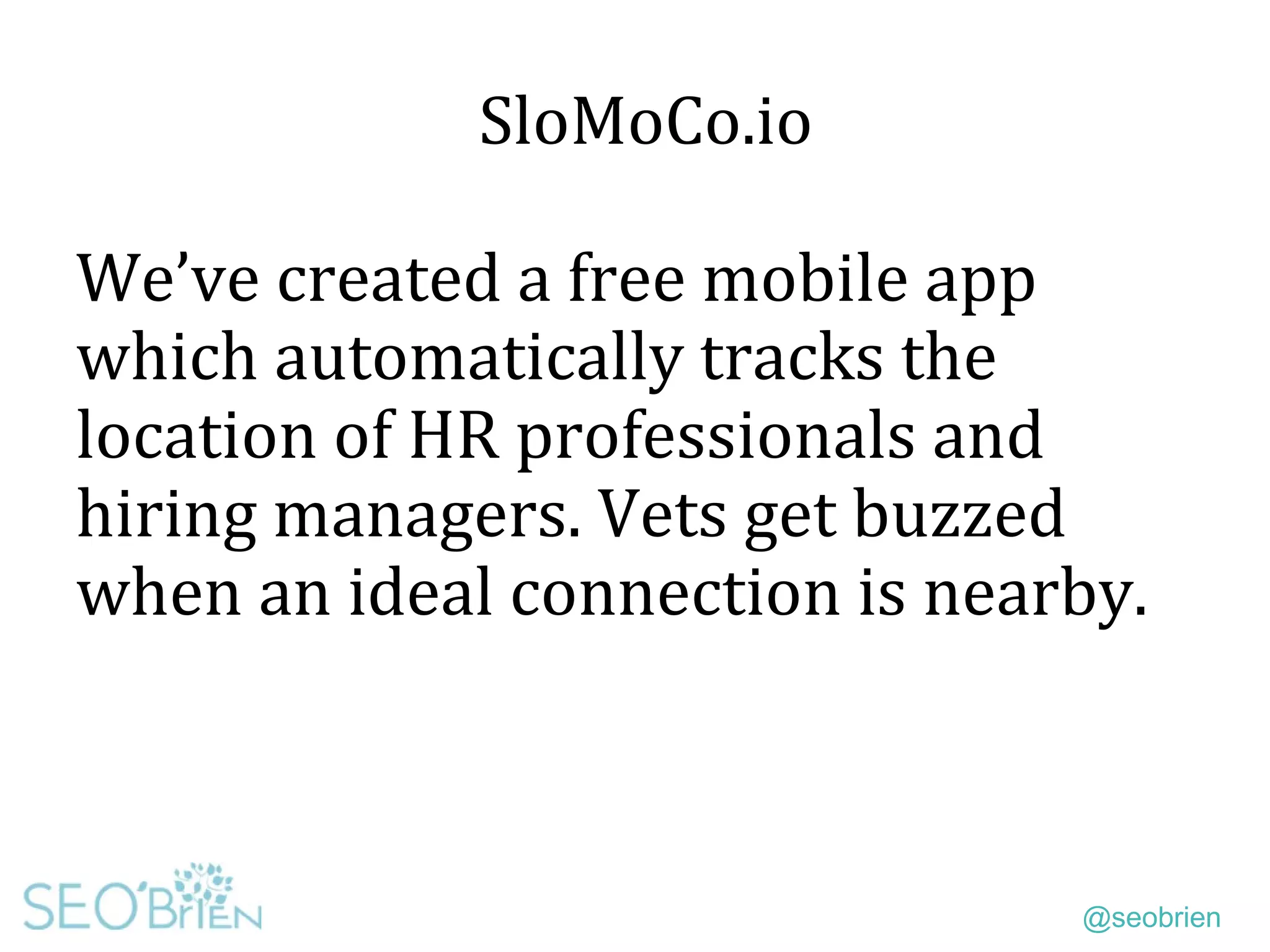 @seobrien
SloMoCo.io
We’ve created a free mobile app
which automatically tracks the
location of HR professionals and
hiring managers. Vets get buzzed
when an ideal connection is nearby.
 