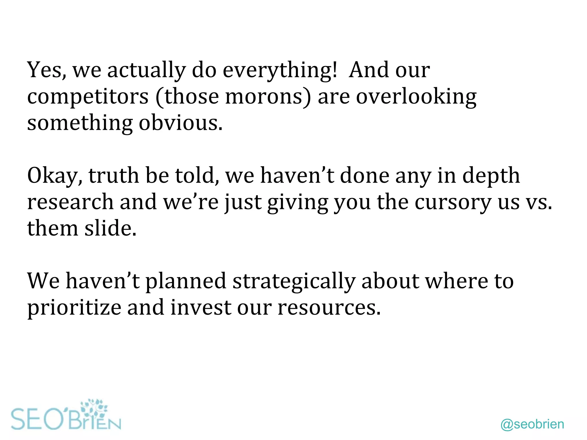 @seobrien
Yes, we actually do everything! And our
competitors (those morons) are overlooking
something obvious.
Okay, truth be told, we haven’t done any in depth
research and we’re just giving you the cursory us vs.
them slide.
We haven’t planned strategically about where to
prioritize and invest our resources.
 