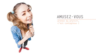AMUSEZ-VOUS
prenez du plaisir,
c’est contagieux !
 