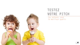 TESTEZ
VOTRE PITCH
les enfants sont
le meilleur public
 
