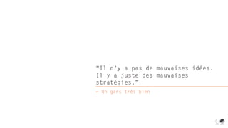 “Il n’y a pas de mauvaises idées.
Il y a juste des mauvaises
stratégies.”
― Un gars très bien
 