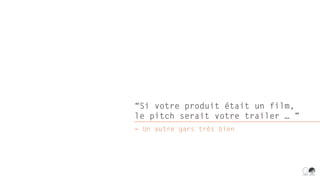“Si votre produit était un film,
le pitch serait votre trailer … ”
― Un autre gars très bien
 