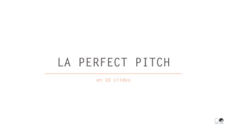 LA PERFECT PITCH
en 10 slides
 