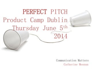 PERFECT PITCH
Product Camp Dublin
Thursday June 5th
2014
Communication Matters
Catherine Moonan
 