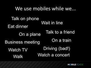We use mobiles while we...
  Talk on phone
                   Wait in line
 Eat dinner
                     Talk to a friend
      On a plane
Business meeting        On a train

 Watch TV        Driving (bad!)
  Walk         Watch a concert
 
